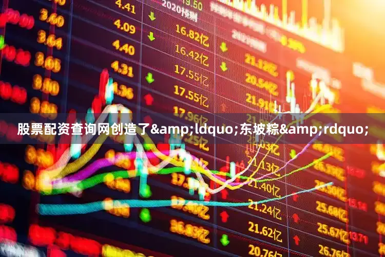 股票配资查询网创造了&ldquo;东坡粽&rdquo;