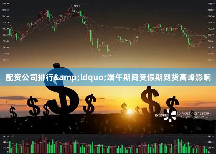 配资公司排行&ldquo;端午期间受假期到货高峰影响