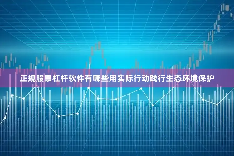 正规股票杠杆软件有哪些用实际行动践行生态环境保护