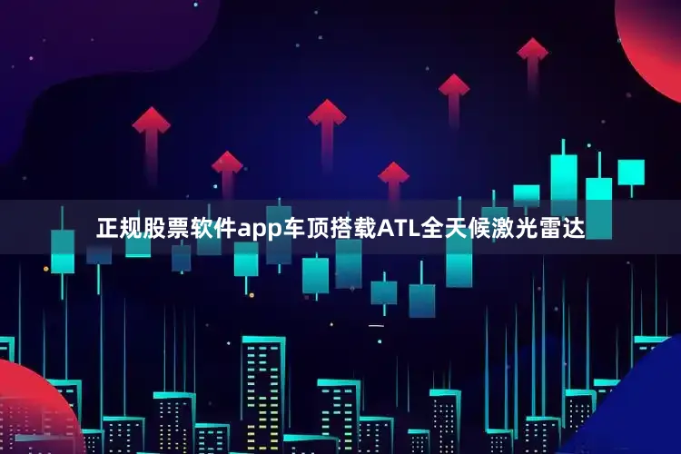 正规股票软件app车顶搭载ATL全天候激光雷达