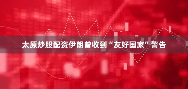 太原炒股配资伊朗曾收到“友好国家”警告