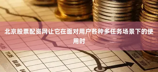 北京股票配资网让它在面对用户各种多任务场景下的使用时