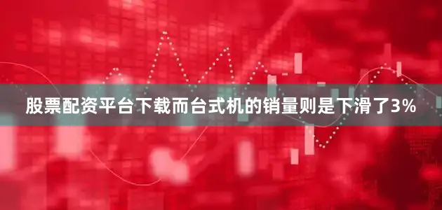 股票配资平台下载而台式机的销量则是下滑了3%