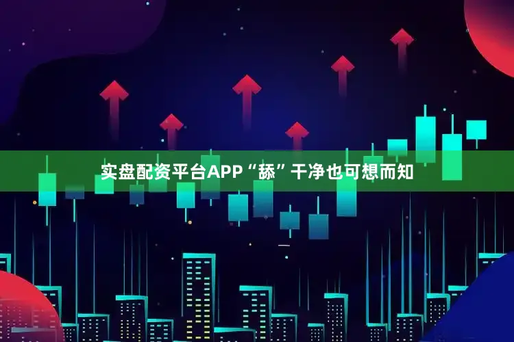 实盘配资平台APP“舔”干净也可想而知