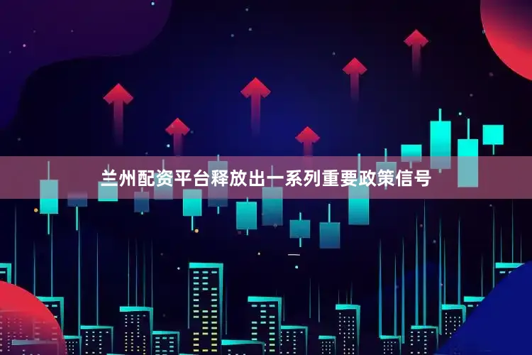 兰州配资平台释放出一系列重要政策信号