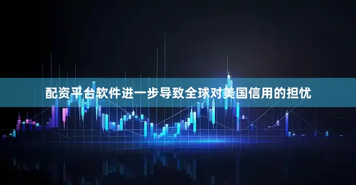 配资平台软件进一步导致全球对美国信用的担忧
