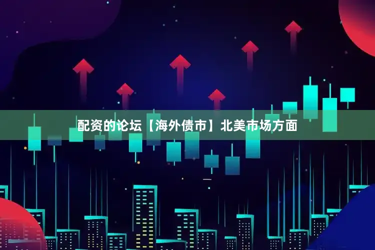 配资的论坛　　【海外债市】　　北美市场方面