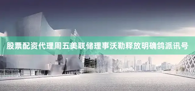 股票配资代理　　周五美联储理事沃勒释放明确鸽派讯号