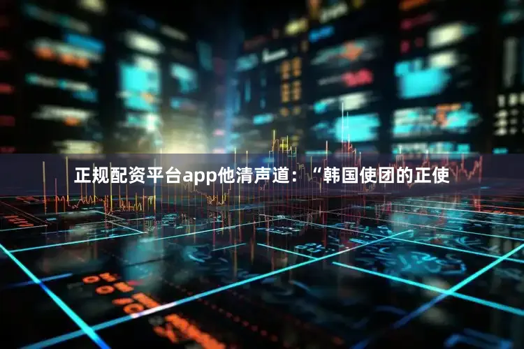 正规配资平台app他清声道：“韩国使团的正使
