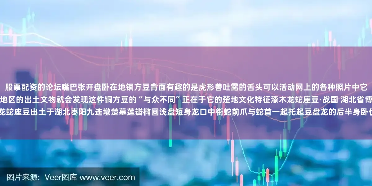 股票配资的论坛嘴巴张开盘卧在地铜方豆背面有趣的是虎形兽吐露的舌头可以活动网上的各种照片中它的舌头有时在左边有时又在右边如果你熟悉湖北地区的出土文物就会发现这件铜方豆的“与众不同”正在于它的楚地文化特征漆木龙蛇座豆·战国 湖北省博物馆比如这件漆木龙蛇座豆出土于湖北枣阳九连墩楚墓莲瓣椭圆浅盘短身龙口中衔蛇前爪与蛇首一起托起豆盘龙的后半身卧伏在底座上这些造型上的特点谁看了都得说这两件文物“怕是有点关系”