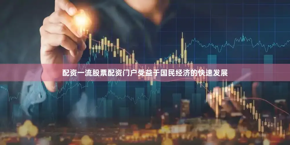 配资一流股票配资门户受益于国民经济的快速发展