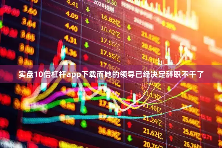 实盘10倍杠杆app下载而她的领导已经决定辞职不干了