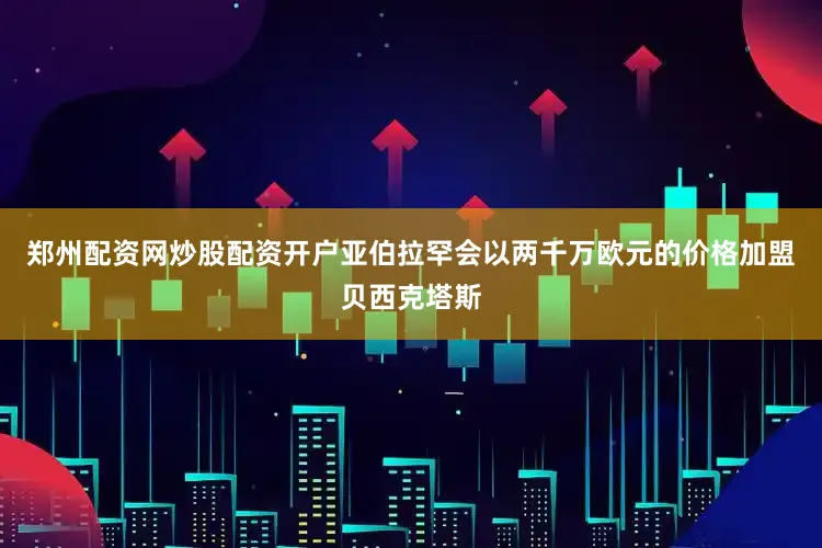 郑州配资网炒股配资开户亚伯拉罕会以两千万欧元的价格加盟贝西克塔斯