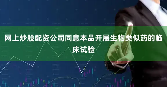 网上炒股配资公司同意本品开展生物类似药的临床试验