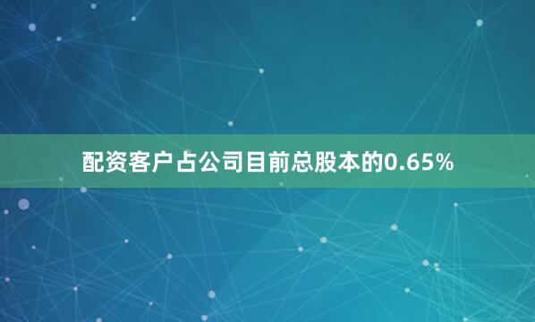配资客户占公司目前总股本的0.65%