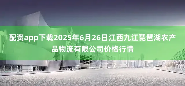 配资app下载2025年6月26日江西九江琵琶湖农产品物流有限公司价格行情