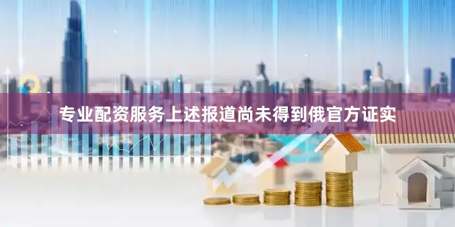 专业配资服务上述报道尚未得到俄官方证实
