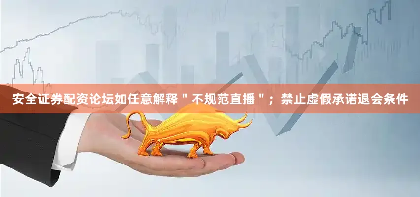 安全证券配资论坛如任意解释＂不规范直播＂；禁止虚假承诺退会条件