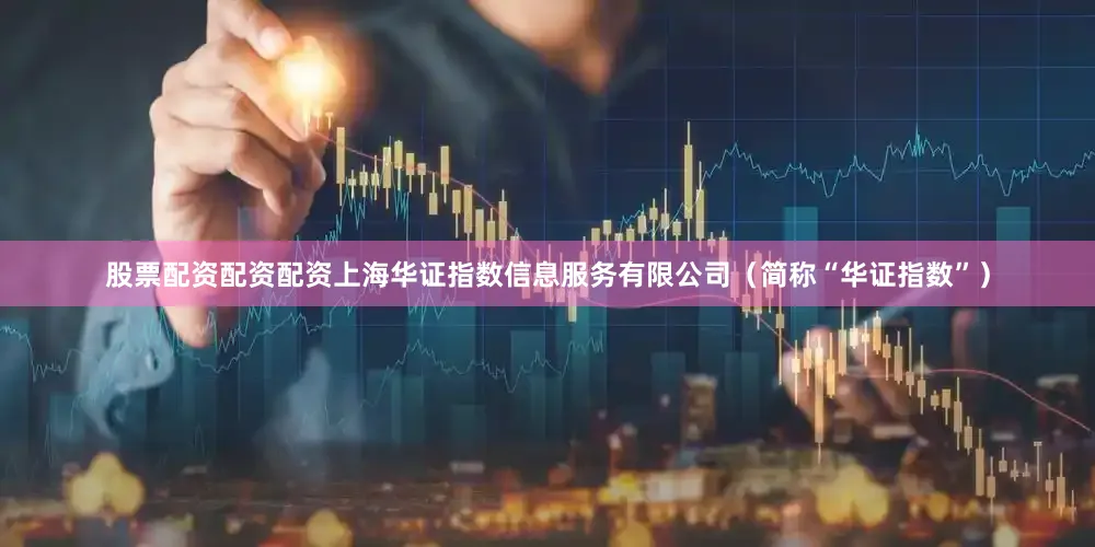 股票配资配资配资上海华证指数信息服务有限公司（简称“华证指数”）