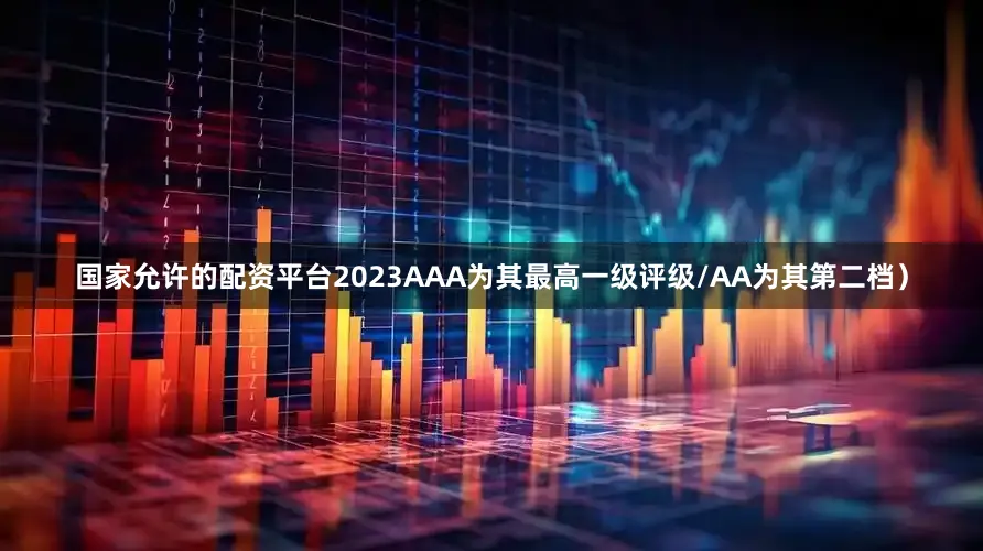 国家允许的配资平台2023AAA为其最高一级评级/AA为其第二档）