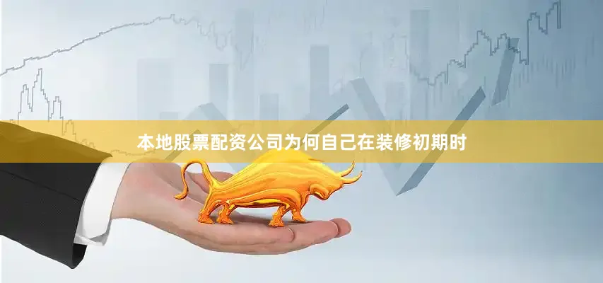 本地股票配资公司为何自己在装修初期时