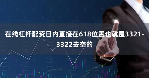 在线杠杆配资日内直接在618位置也就是3321-3322去空的