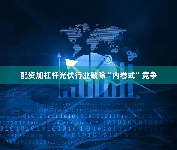 配资加杠杆光伏行业破除“内卷式”竞争
