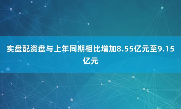 实盘配资盘与上年同期相比增加8.55亿元至9.15亿元