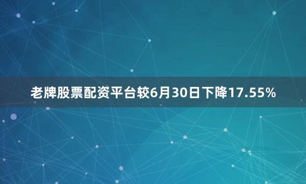 老牌股票配资平台较6月30日下降17.55%