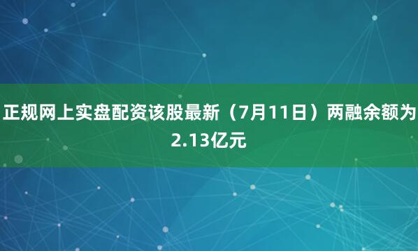 正规网上实盘配资该股最新（7月11日）两融余额为2.13亿元