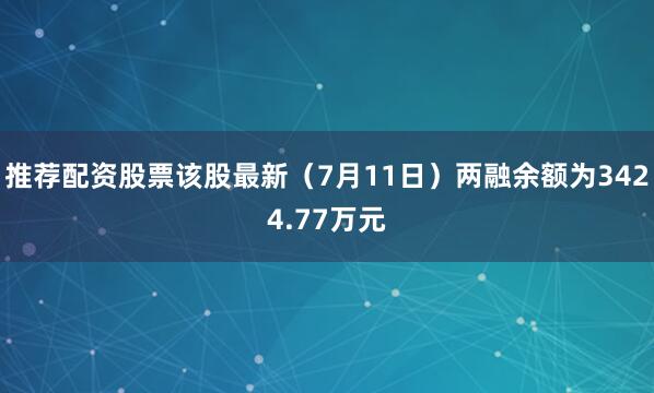 推荐配资股票该股最新（7月11日）两融余额为3424.77万元