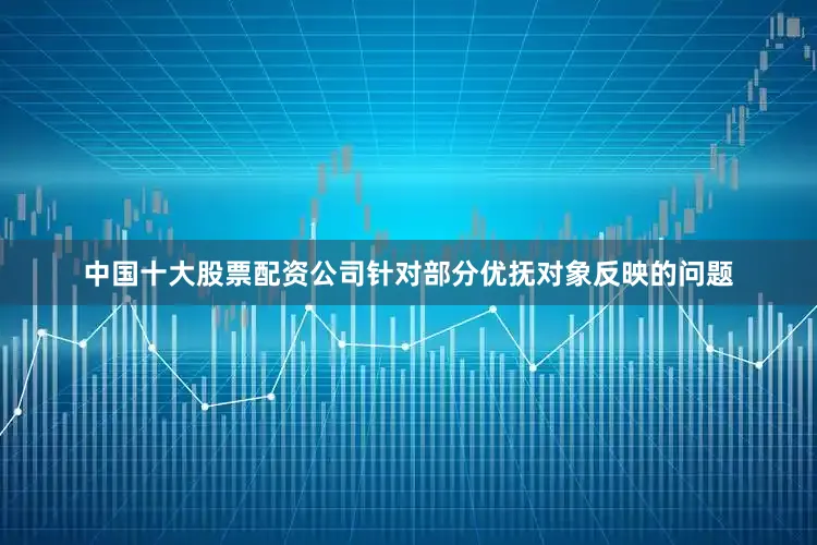 中国十大股票配资公司针对部分优抚对象反映的问题