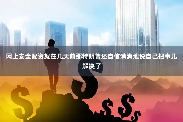 网上安全配资就在几天前那特朗普还自信满满地说自己把事儿解决了