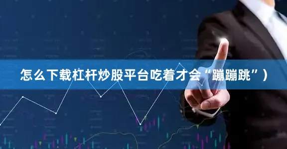 怎么下载杠杆炒股平台吃着才会“蹦蹦跳”）