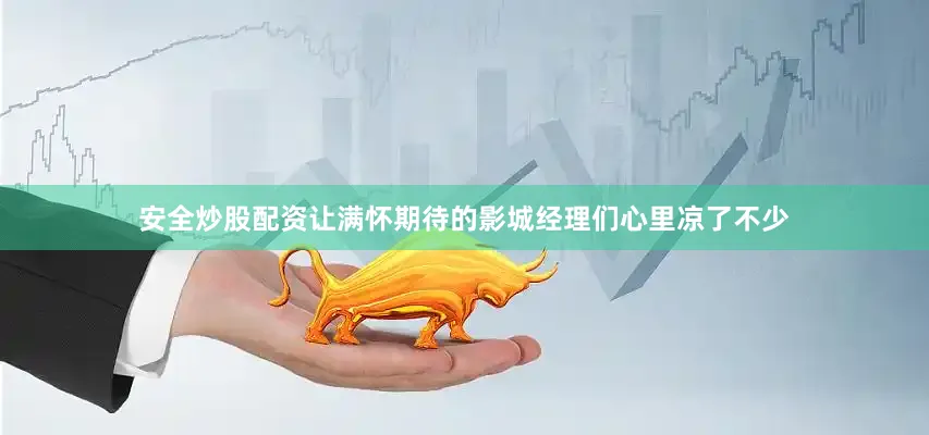 安全炒股配资让满怀期待的影城经理们心里凉了不少