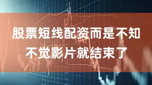 股票短线配资而是不知不觉影片就结束了