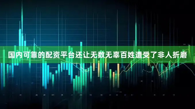 国内可靠的配资平台还让无数无辜百姓遭受了非人折磨