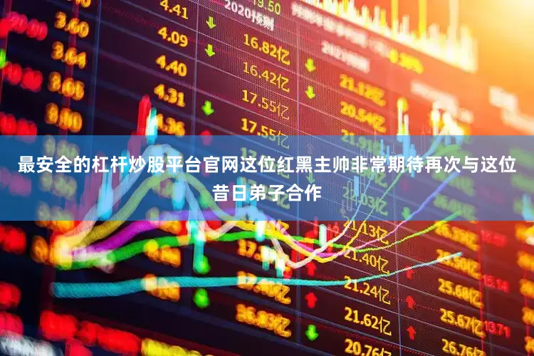 最安全的杠杆炒股平台官网这位红黑主帅非常期待再次与这位昔日弟子合作