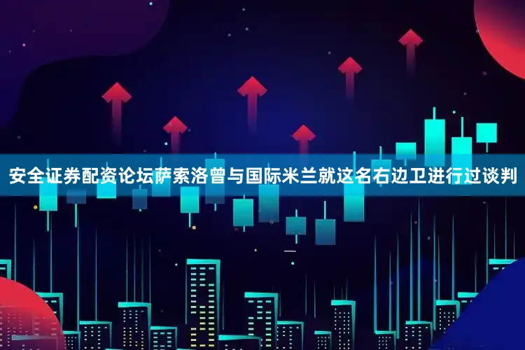 安全证券配资论坛萨索洛曾与国际米兰就这名右边卫进行过谈判