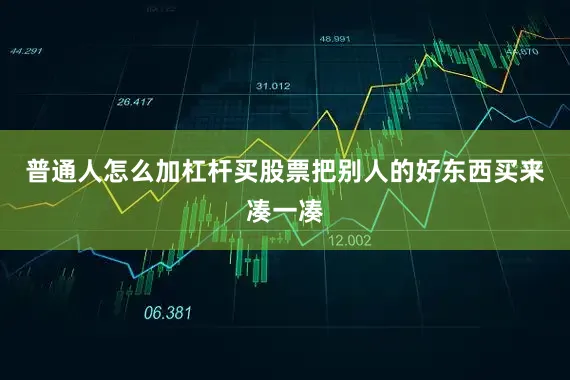 普通人怎么加杠杆买股票把别人的好东西买来凑一凑
