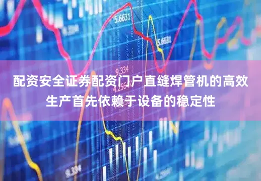 配资安全证券配资门户直缝焊管机的高效生产首先依赖于设备的稳定性