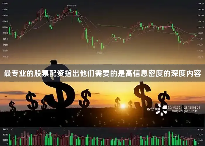 最专业的股票配资指出他们需要的是高信息密度的深度内容