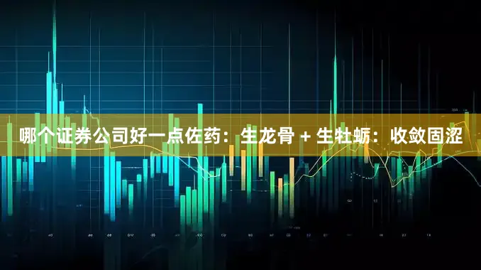 哪个证券公司好一点佐药：生龙骨 + 生牡蛎：收敛固涩