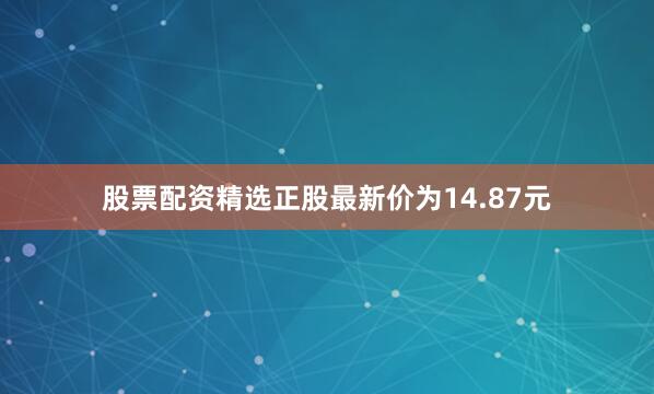 股票配资精选正股最新价为14.87元
