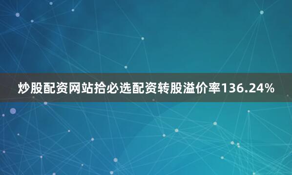 炒股配资网站拾必选配资转股溢价率136.24%