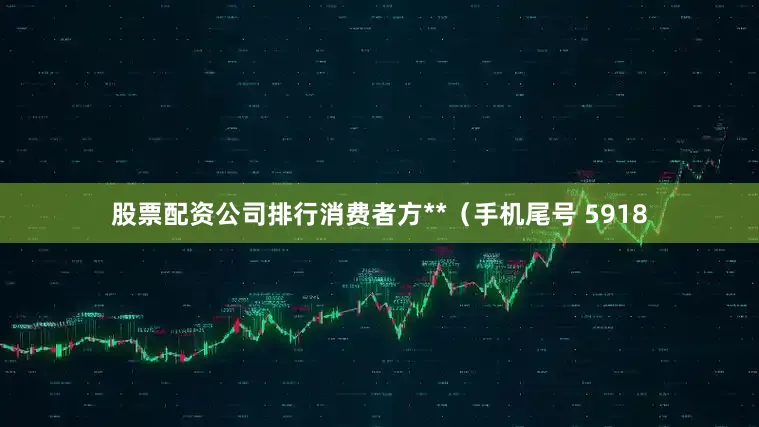股票配资公司排行消费者方**（手机尾号 5918