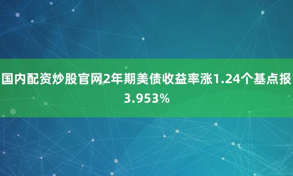 国内配资炒股官网2年期美债收益率涨1.24个基点报3.953%