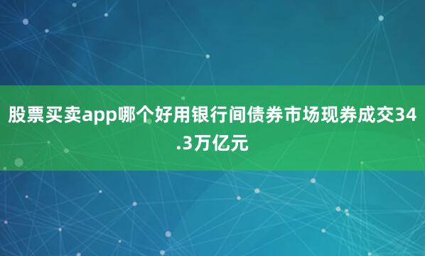 股票买卖app哪个好用银行间债券市场现券成交34.3万亿元