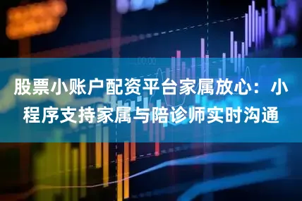 股票小账户配资平台家属放心：小程序支持家属与陪诊师实时沟通