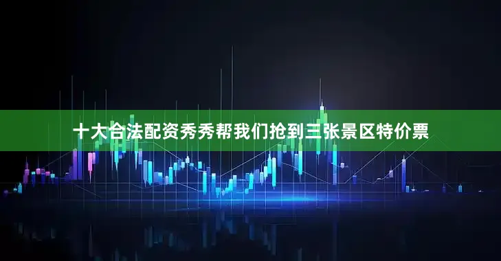 十大合法配资秀秀帮我们抢到三张景区特价票